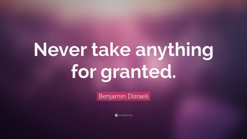 Benjamin Disraeli Quote: “Never take anything for granted.”