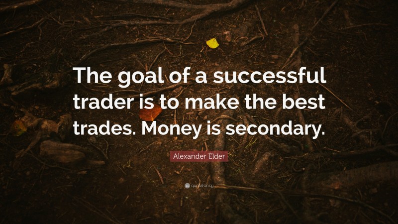 Alexander Elder Quote: “The goal of a successful trader is to make the best trades. Money is secondary.”