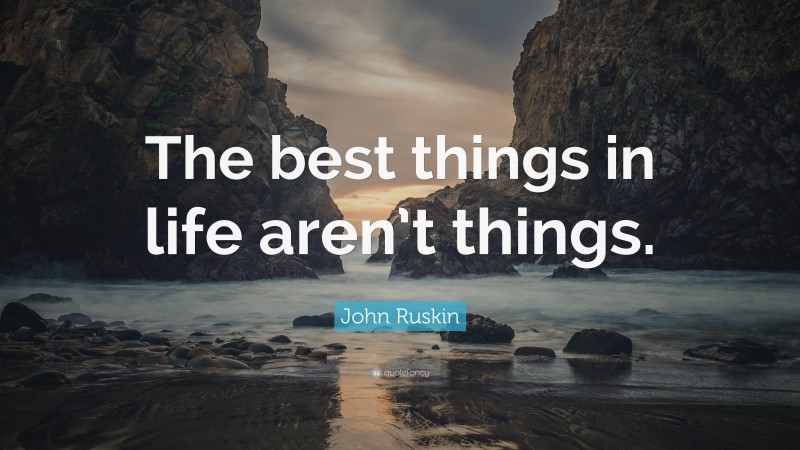 John Ruskin Quote: “The best things in life aren’t things.”