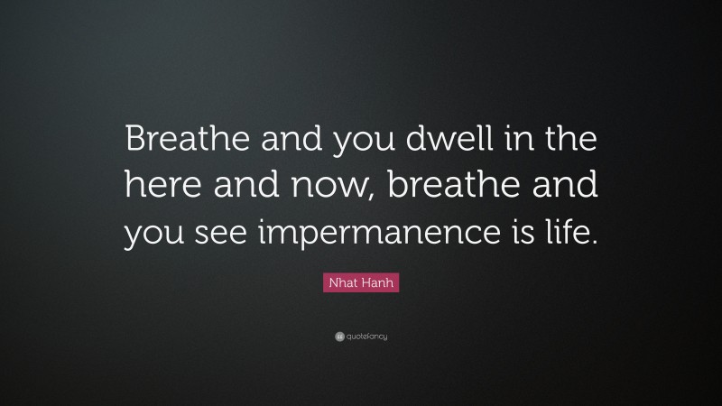 Nhat Hanh Quote: “Breathe and you dwell in the here and now, breathe and you see impermanence is life.”