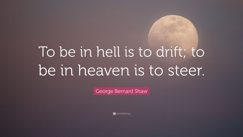 George Bernard Shaw Quote: “To be in hell is to drift; to be in heaven is to steer.”