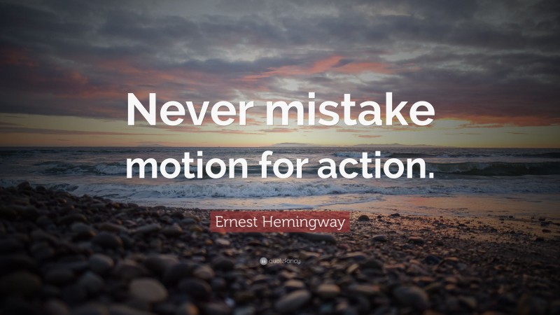 Ernest Hemingway Quote: “Never mistake motion for action.”