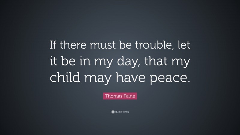 Thomas Paine Quote: “If there must be trouble, let it be in my day, that my child may have peace.”