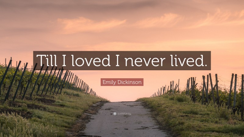 Emily Dickinson Quote: “Till I loved I never lived.”