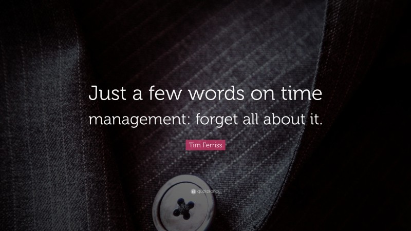 Tim Ferriss Quote: “Just a few words on time management: forget all about it.”
