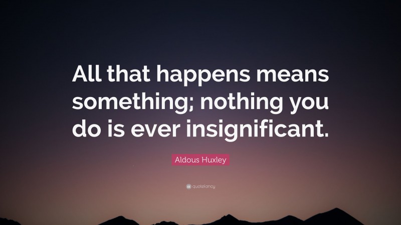 Aldous Huxley Quote: “All that happens means something; nothing you do is ever insignificant.”