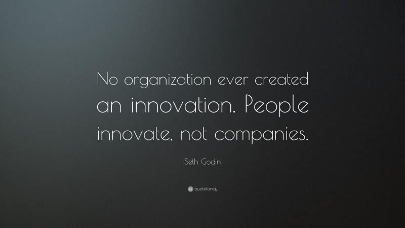 Seth Godin Quote: “No organization ever created an innovation. People innovate, not companies.”