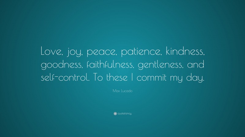 Max Lucado Quote: “Love, joy, peace, patience, kindness, goodness, faithfulness, gentleness, and self-control. To these I commit my day.”
