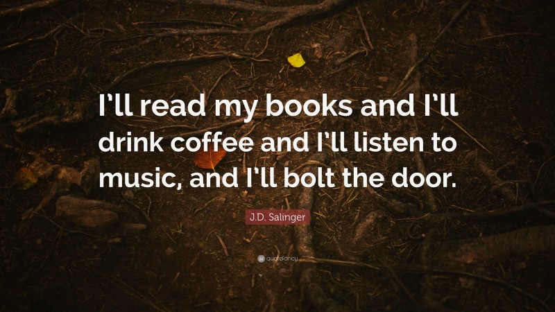 J.D. Salinger Quote: “I’ll read my books and I’ll drink coffee and I’ll listen to music, and I’ll bolt the door.”