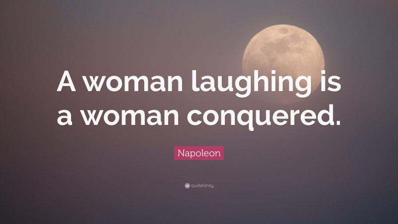 Napoleon Quote: “A woman laughing is a woman conquered.”