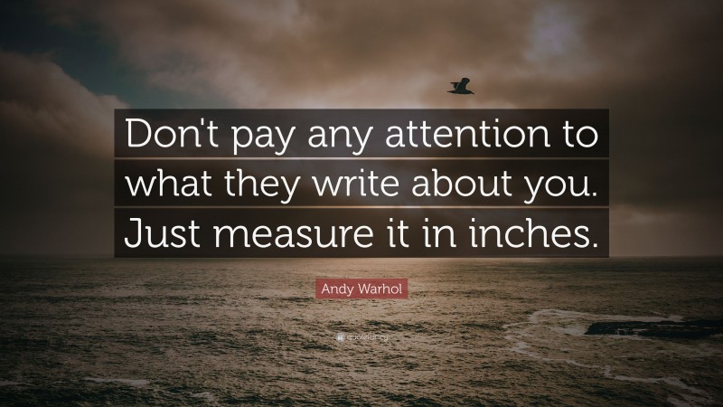 Andy Warhol Quote: “Don't pay any attention to what they write about you. Just measure it in inches.”