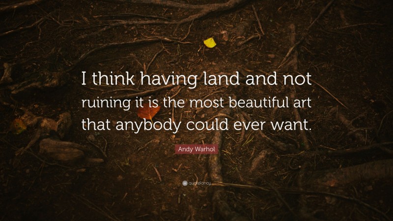 Andy Warhol Quote: “I think having land and not ruining it is the most beautiful art that anybody could ever want.”
