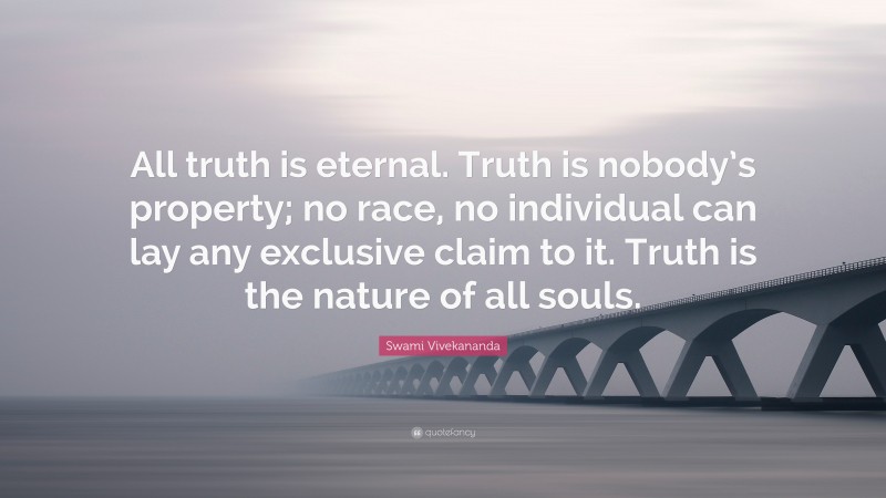 Swami Vivekananda Quote: “All truth is eternal. Truth is nobody’s property; no race, no individual can lay any exclusive claim to it. Truth is the nature of all souls.”