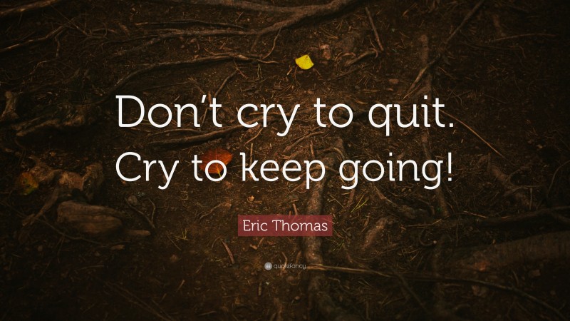 Eric Thomas Quote: “Don’t cry to quit. Cry to keep going!”