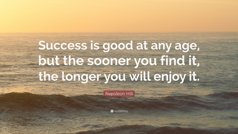 Napoleon Hill Quote: “Success is good at any age, but the sooner you find it, the longer you will enjoy it.”