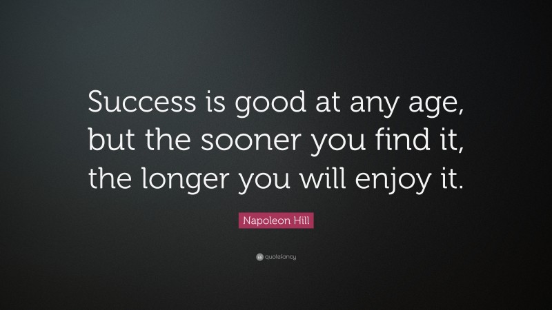 Napoleon Hill Quote: “Success is good at any age, but the sooner you find it, the longer you will enjoy it.”