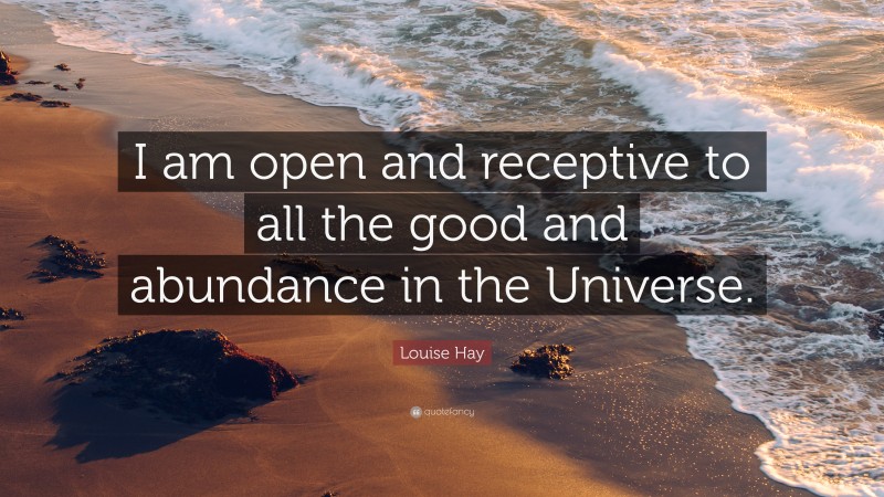 Louise Hay Quote: “I am open and receptive to all the good and abundance in the Universe.”