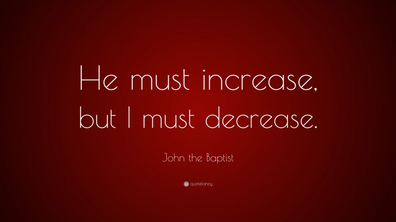 John the Baptist Quote: “He must increase, but I must decrease.”