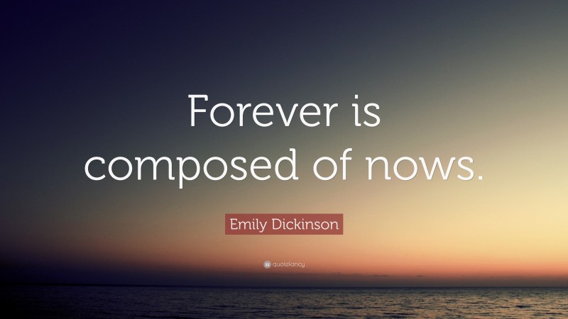 Emily Dickinson Quote: “Forever is composed of nows.”