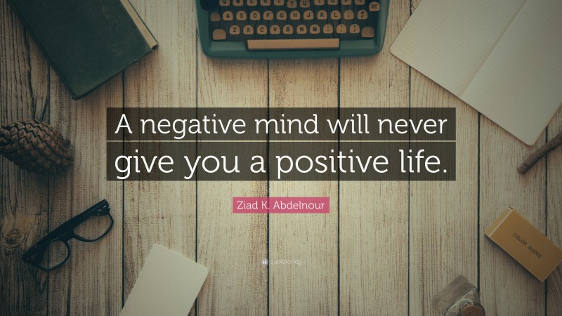 Ziad K. Abdelnour Quote: “A negative mind will never give you a positive life.”