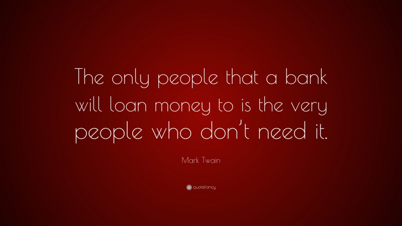 Mark Twain Quote: “The only people that a bank will loan money to is the very people who don’t need it.”