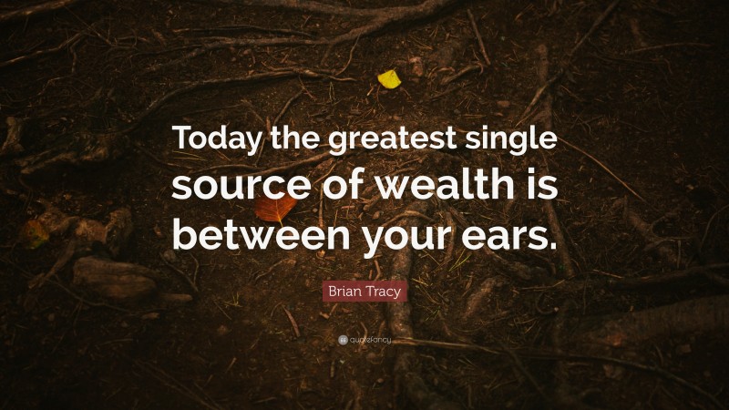 Brian Tracy Quote: “Today the greatest single source of wealth is between your ears.”