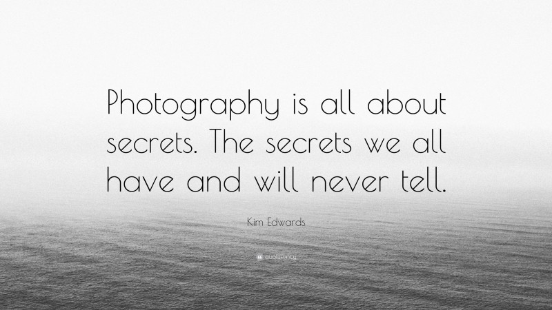 Kim Edwards Quote: “Photography is all about secrets. The secrets we all have and will never tell.”