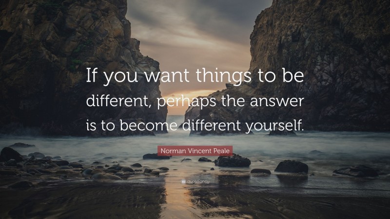Norman Vincent Peale Quote: “If you want things to be different, perhaps the answer is to become different yourself.”