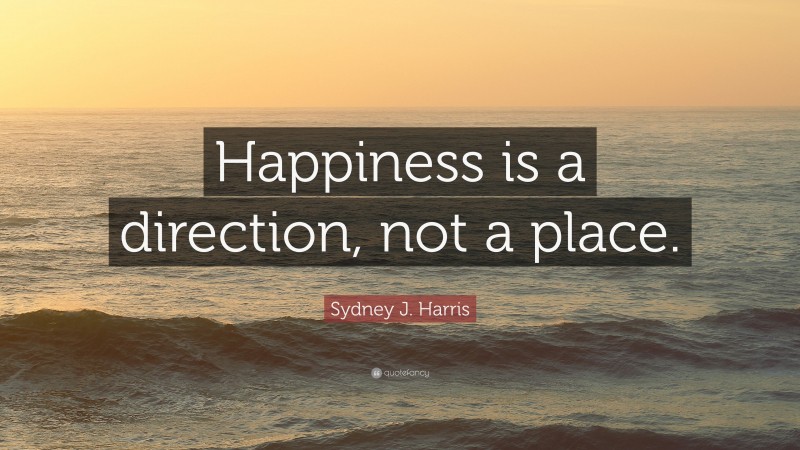Sydney J. Harris Quote: “Happiness is a direction, not a place.”