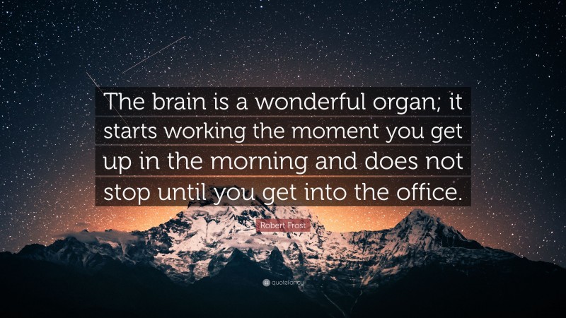 Robert Frost Quote: “The brain is a wonderful organ; it starts working the moment you get up in the morning and does not stop until you get into the office.”