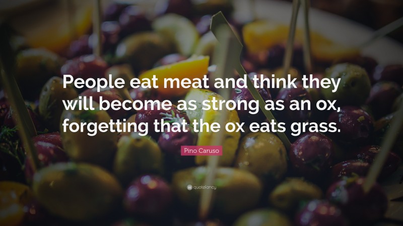 Pino Caruso Quote: “People eat meat and think they will become as strong as an ox, forgetting that the ox eats grass.”