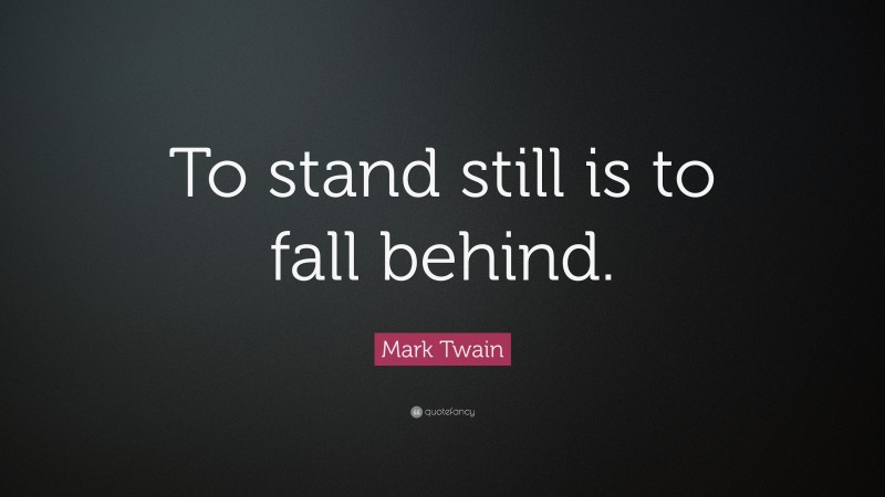 Mark Twain Quote: “To stand still is to fall behind.”