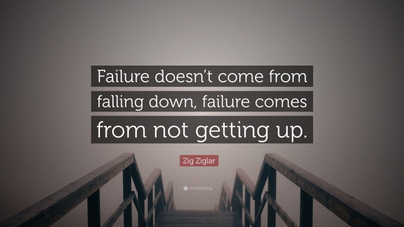 Zig Ziglar Quote: “Failure doesn’t come from falling down, failure comes from not getting up.”