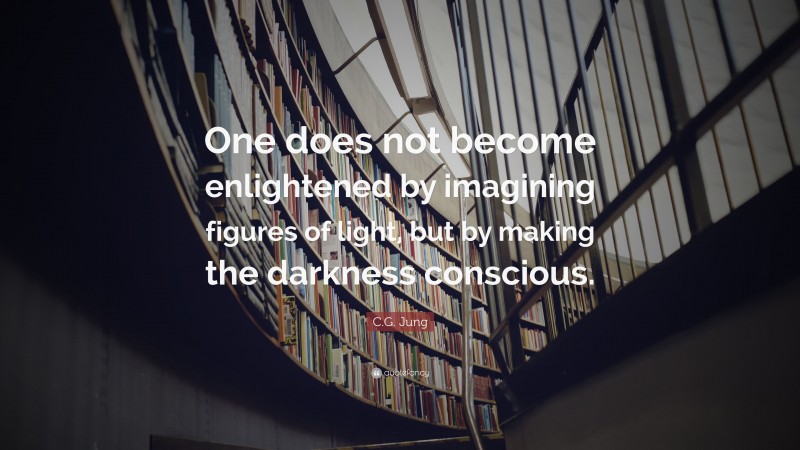 C.G. Jung Quote: “One does not become enlightened by imagining figures of light, but by making the darkness conscious.”