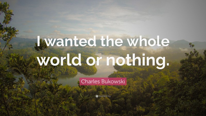 Charles Bukowski Quote: “I wanted the whole world or nothing.”