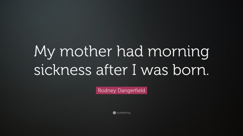 Rodney Dangerfield Quote: “My mother had morning sickness after I was born.”