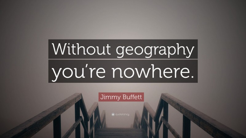 Jimmy Buffett Quote: “Without geography you’re nowhere.”