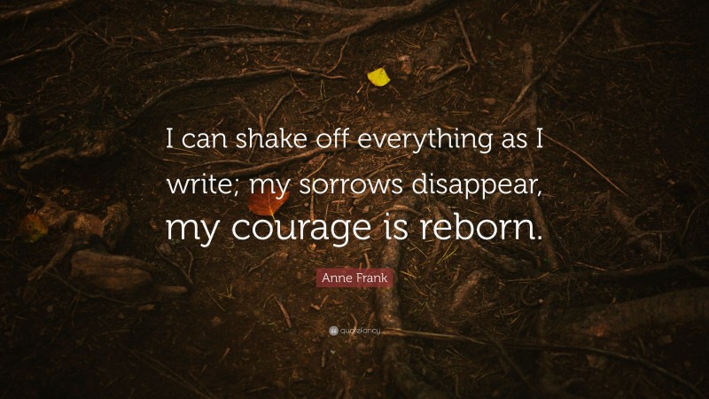 Anne Frank Quote: “I can shake off everything as I write; my sorrows disappear, my courage is reborn.”