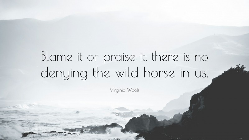 Virginia Woolf Quote: “Blame it or praise it, there is no denying the wild horse in us.”