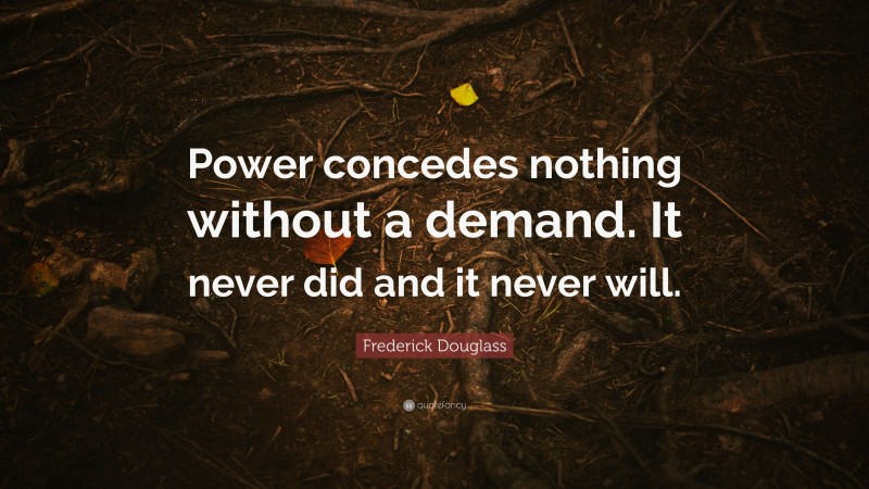 Frederick Douglass Quote: “Power concedes nothing without a demand. It never did and it never will.”