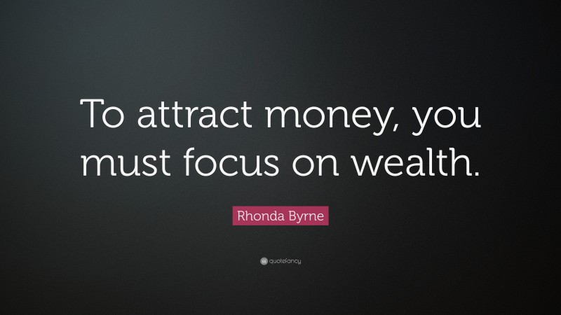 Rhonda Byrne Quote: “To attract money, you must focus on wealth.”