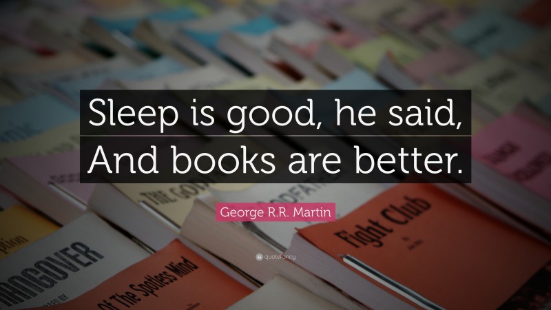 George R.R. Martin Quote: “Sleep is good, he said, And books are better.”