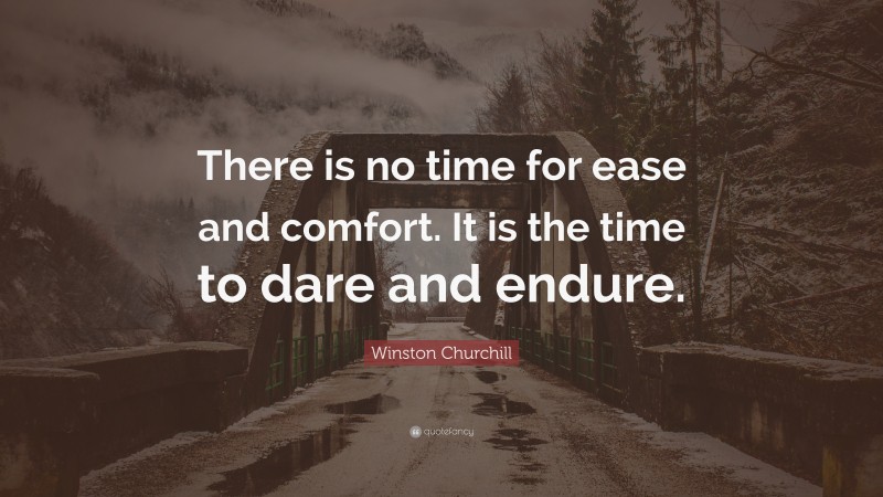 Winston Churchill Quote: “There is no time for ease and comfort. It is the time to dare and endure.”