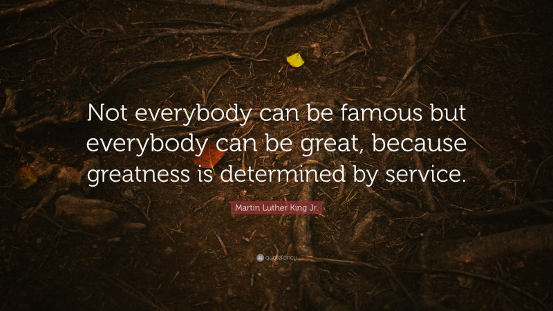 Martin Luther King Jr. Quote: “Not everybody can be famous but everybody can be great, because greatness is determined by service.”