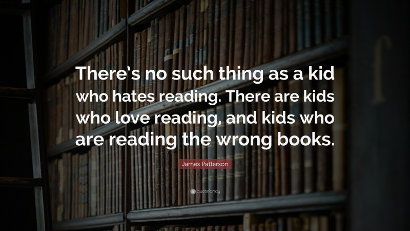 James Patterson Quote: “There’s no such thing as a kid who hates reading. There are kids who love reading, and kids who are reading the wrong books.”