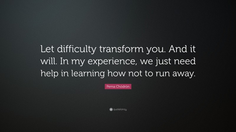 Pema Chödrön Quote: “Let difficulty transform you. And it will. In my experience, we just need help in learning how not to run away.”