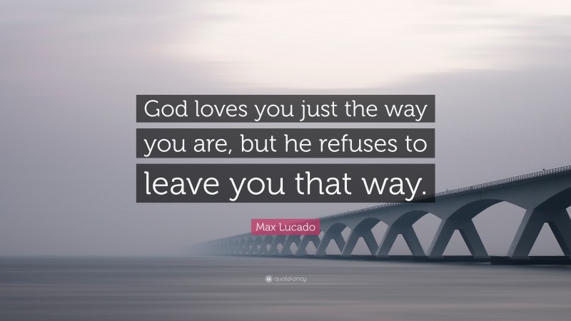 Max Lucado Quote: “God loves you just the way you are, but he refuses to leave you that way.”