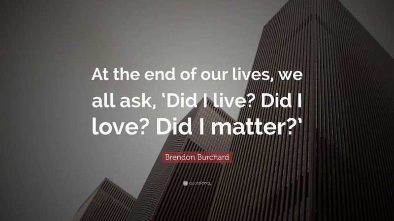 Brendon Burchard Quote: “At the end of our lives, we all ask, ‘Did I live? Did I love? Did I matter?’”
