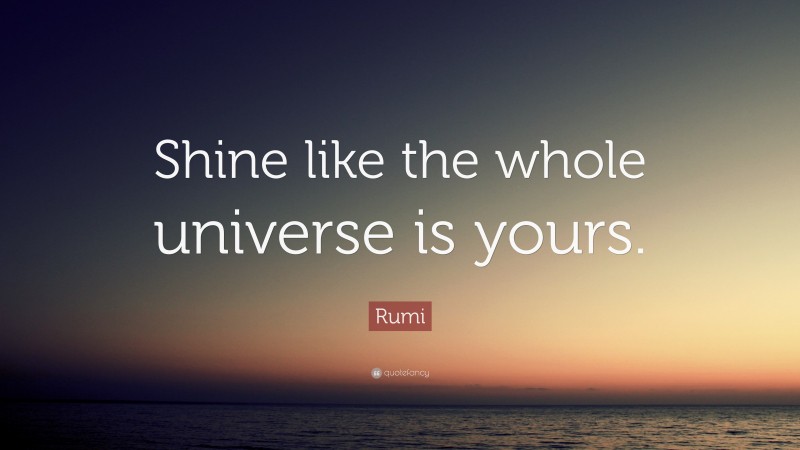Rumi Quote: “Shine like the whole universe is yours.”