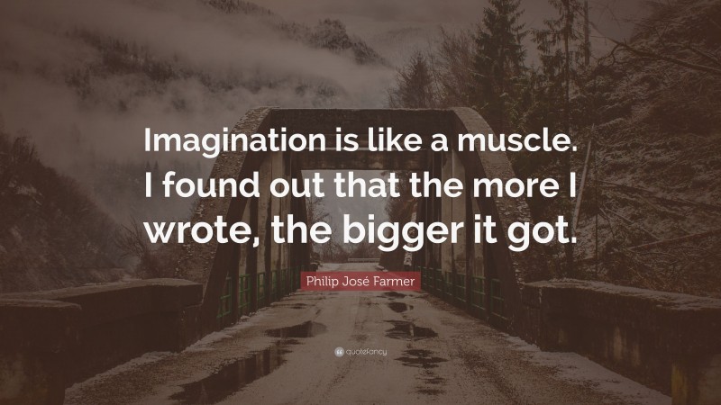 Philip José Farmer Quote: “Imagination is like a muscle. I found out that the more I wrote, the bigger it got.”
